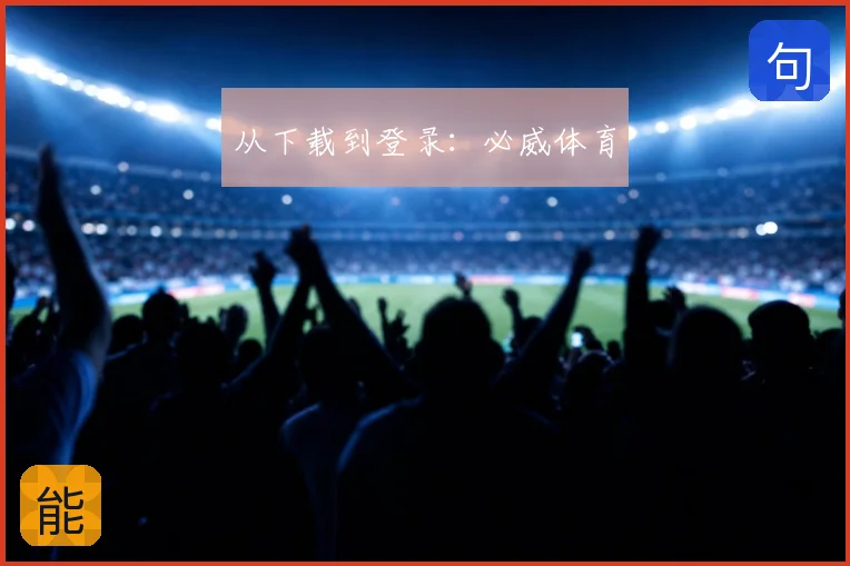 从下载到登录：必威体育